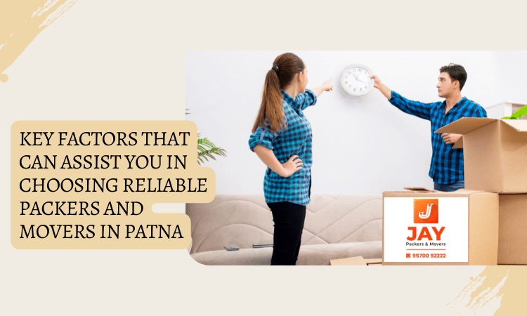 Key Factors that Can Assist You in Choosing Reliable Packers and Movers in Patna